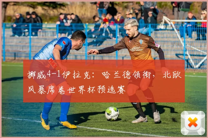 挪威4-1伊拉克：哈兰德领衔，北欧风暴席卷世界杯预选赛