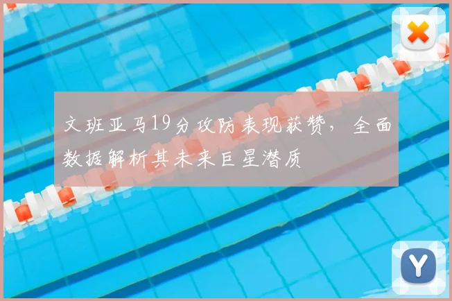 文班亚马19分攻防表现获赞,全面数据解析其未来巨星潜质