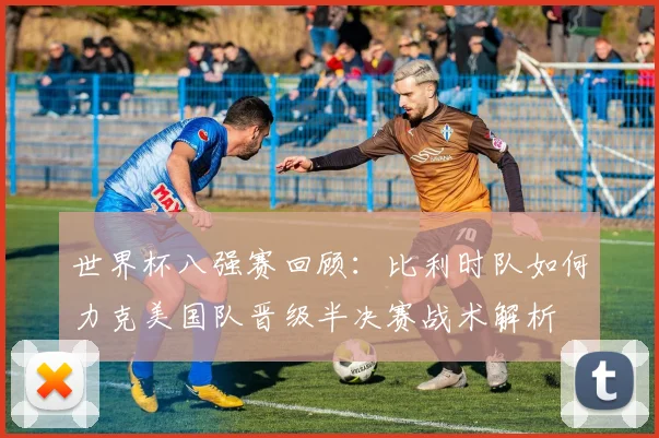 世界杯八强赛回顾:比利时队如何力克美国队晋级半决赛战术解析