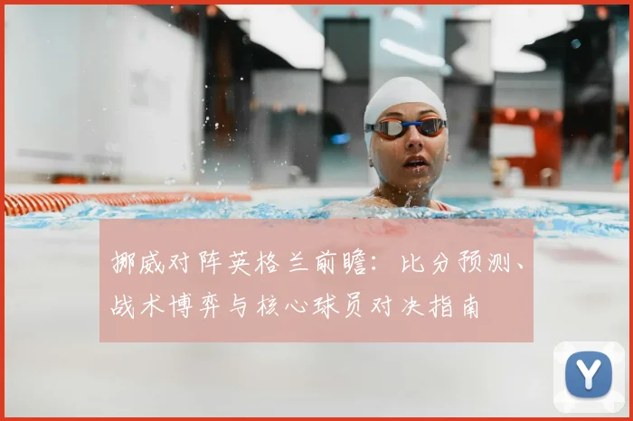 挪威对阵英格兰前瞻：比分预测、战术博弈与核心球员对决指南