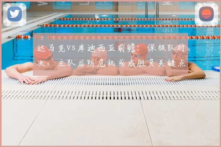 达马克vs库迪西亚前瞻:保级队对决,主队后防危机或成胜负关键点