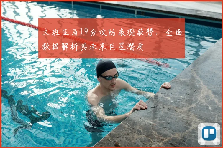 文班亚马19分攻防表现获赞,全面数据解析其未来巨星潜质