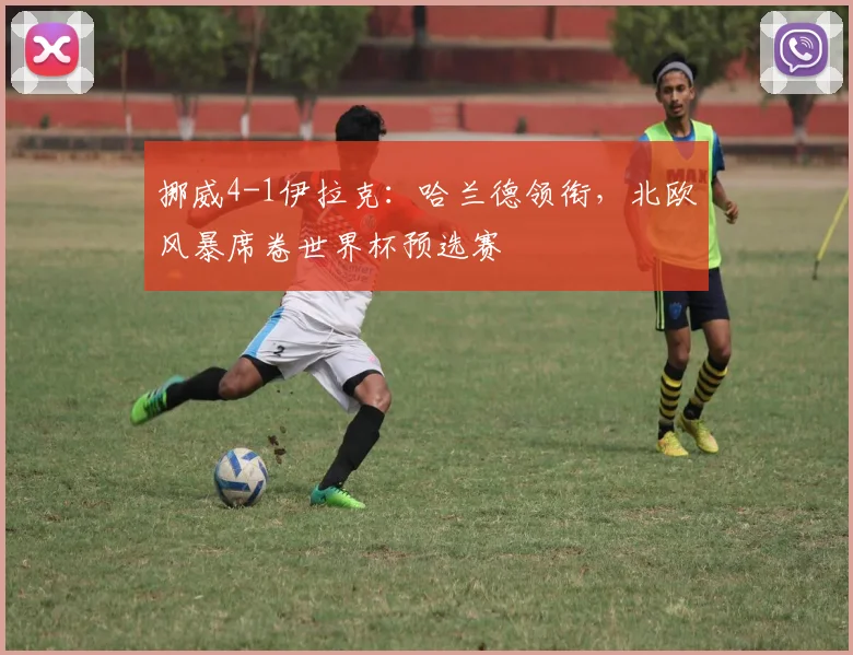 挪威4-1伊拉克:哈兰德领衔,北欧风暴席卷世界杯预选赛