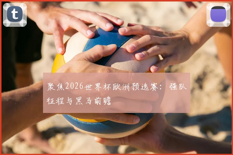 聚焦2026世界杯欧洲预选赛:强队征程与黑马前瞻