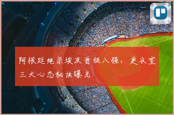 阿根廷绝杀埃及晋级八强,更衣室三大心态秘诀曝光