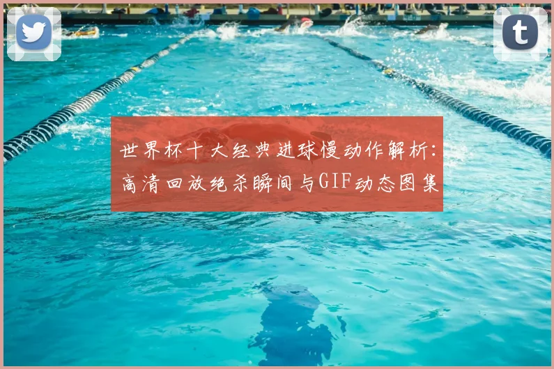 世界杯十大经典进球慢动作解析:高清回放绝杀瞬间与GIF动态图集