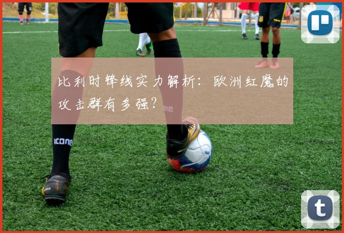 比利时锋线实力解析：欧洲红魔的攻击群有多强？