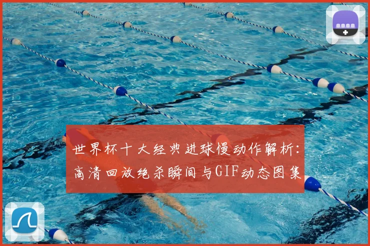 世界杯十大经典进球慢动作解析:高清回放绝杀瞬间与GIF动态图集