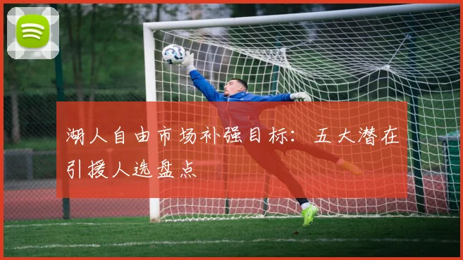 湖人自由市场补强目标:五大潜在引援人选盘点